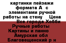  картинки-пейзажи формата А4 с элементами ручной работы на стену. › Цена ­ 599 - Все города Хобби. Ручные работы » Картины и панно   . Амурская обл.,Благовещенский р-н